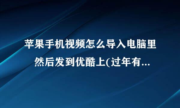 苹果手机视频怎么导入电脑里 然后发到优酷上(过年有急用，谢谢了!)