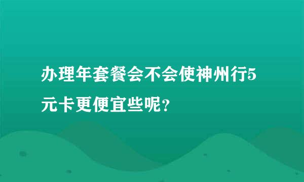 办理年套餐会不会使神州行5元卡更便宜些呢？