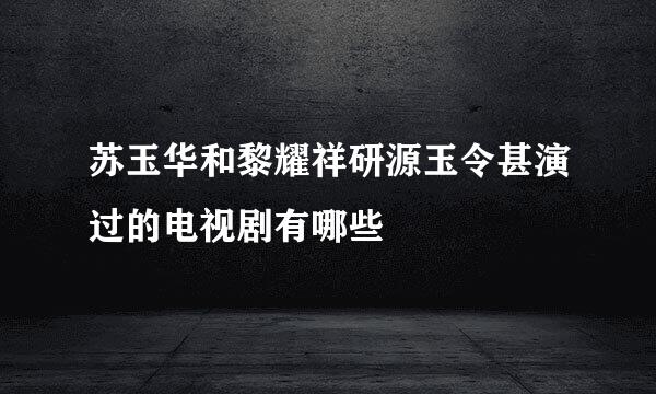 苏玉华和黎耀祥研源玉令甚演过的电视剧有哪些