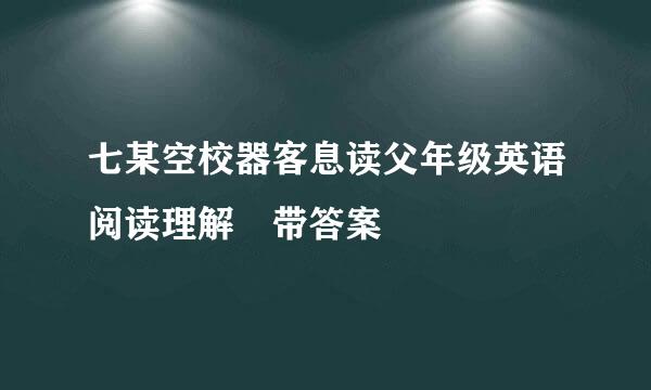 七某空校器客息读父年级英语阅读理解 带答案