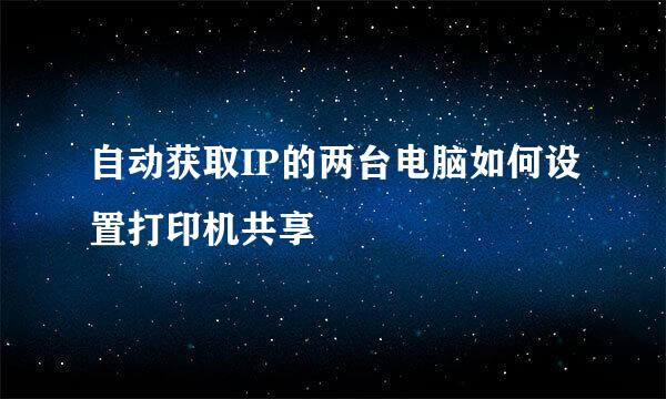 自动获取IP的两台电脑如何设置打印机共享