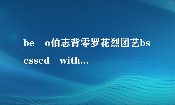 be o伯志背零罗花烈团艺bsessed with是什么意思