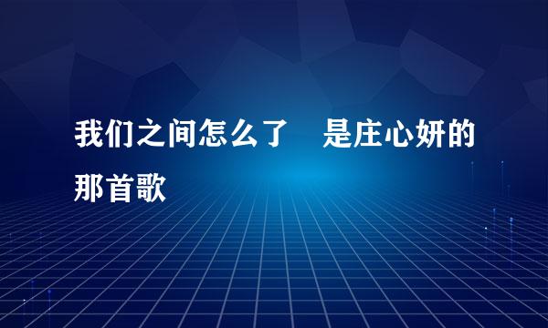 我们之间怎么了 是庄心妍的那首歌