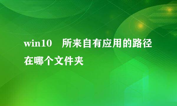 win10 所来自有应用的路径在哪个文件夹