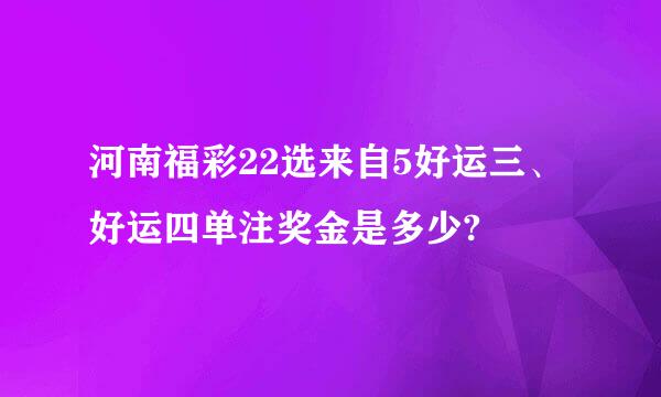 河南福彩22选来自5好运三、好运四单注奖金是多少?