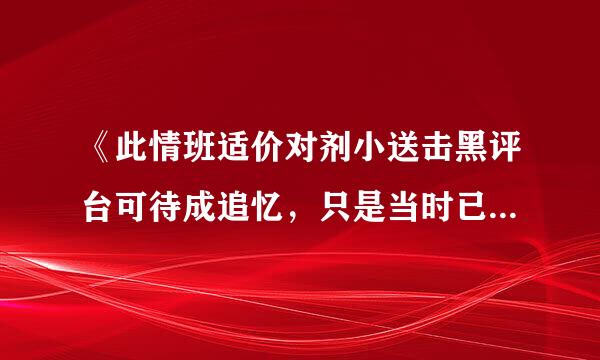 《此情班适价对剂小送击黑评台可待成追忆，只是当时已惘然》是什么意思