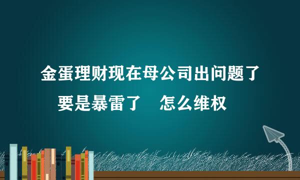 金蛋理财现在母公司出问题了 要是暴雷了 怎么维权