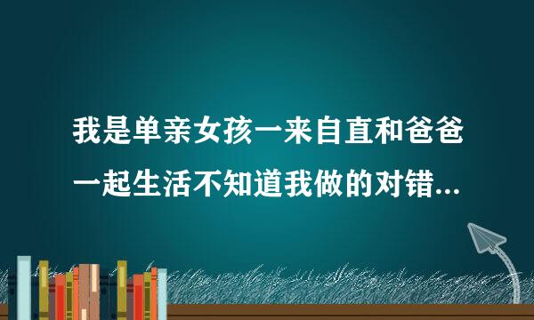 我是单亲女孩一来自直和爸爸一起生活不知道我做的对错可是以经做了