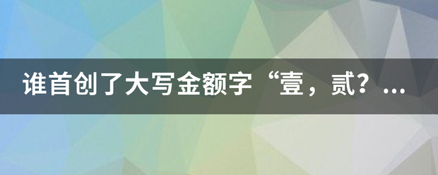 谁首创了大始写金额字“壹，贰？？拜托了各位