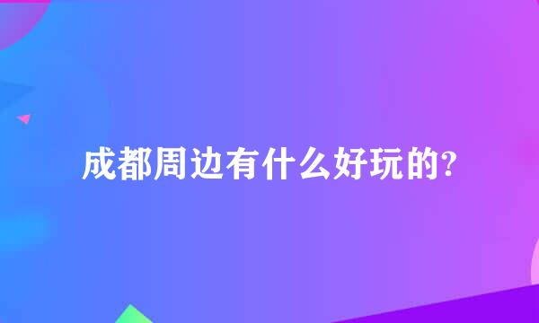 成都周边有什么好玩的?