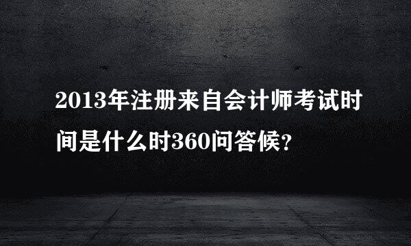 2013年注册来自会计师考试时间是什么时360问答候？