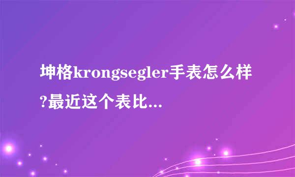 坤格krongsegler手表怎么样?最近这个表比较火，但是褒贬不一，有没有大神详来自解一下