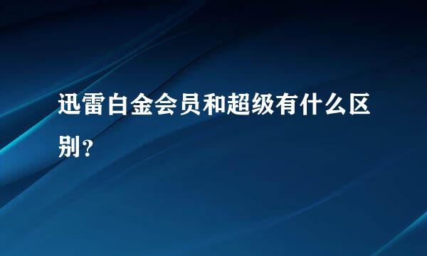 迅雷白金会员和超级有什么区别？