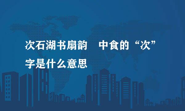 次石湖书扇韵 中食的“次”字是什么意思