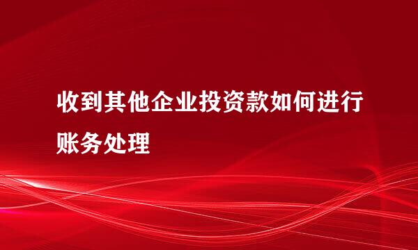 收到其他企业投资款如何进行账务处理