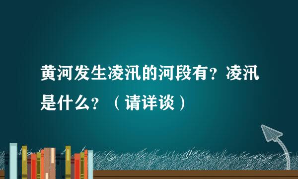 黄河发生凌汛的河段有？凌汛是什么？（请详谈）