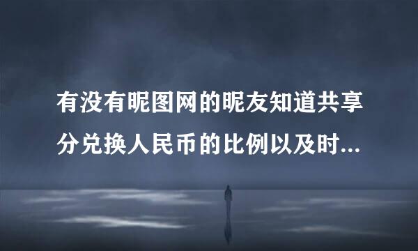 有没有昵图网的昵友知道共享分兑换人民币的比例以及时间攻牛脚职听上须