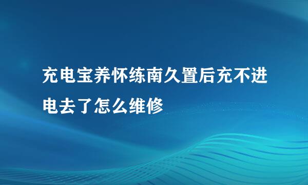 充电宝养怀练南久置后充不进电去了怎么维修