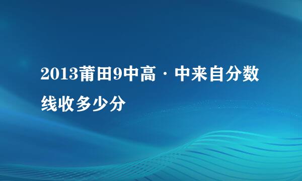 2013莆田9中高·中来自分数线收多少分