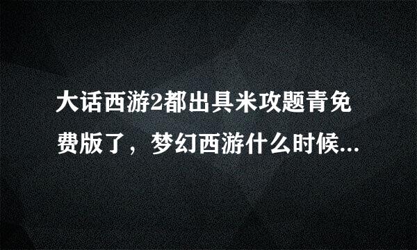 大话西游2都出具米攻题青免费版了，梦幻西游什么时候来自出免费版?