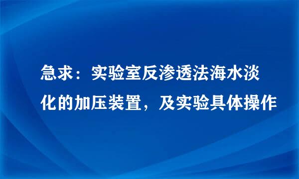 急求：实验室反渗透法海水淡化的加压装置，及实验具体操作