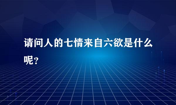 请问人的七情来自六欲是什么呢？