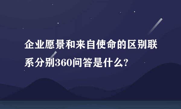 企业愿景和来自使命的区别联系分别360问答是什么?