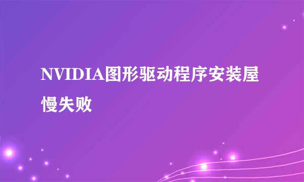 NVIDIA图形驱动程序安装屋慢失败