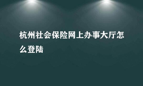 杭州社会保险网上办事大厅怎么登陆