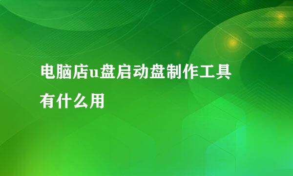 电脑店u盘启动盘制作工具 有什么用