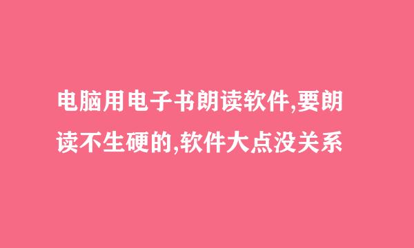 电脑用电子书朗读软件,要朗读不生硬的,软件大点没关系