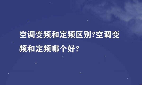 空调变频和定频区别?空调变频和定频哪个好?