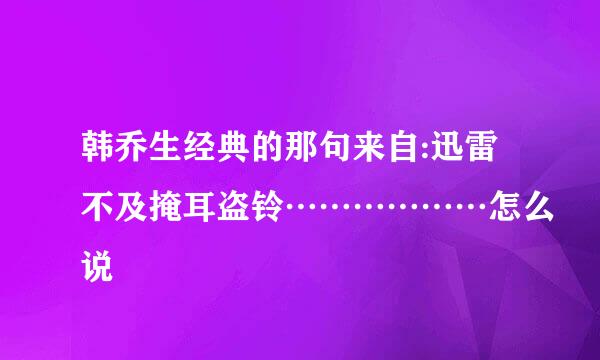 韩乔生经典的那句来自:迅雷不及掩耳盗铃………………怎么说