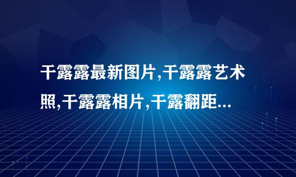 干露露最新图片,干露露艺术照,干露露相片,干露翻距器规露浴室征婚门等哪里you?