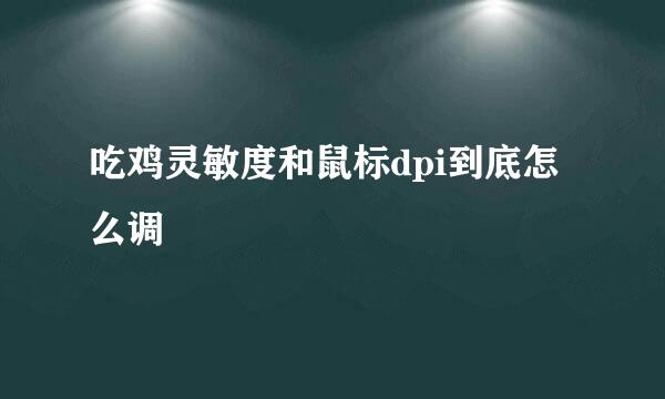 吃鸡灵敏度和鼠标dpi到底怎么调