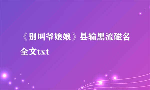 《别叫爷娘娘》县输黑流磁名全文txt