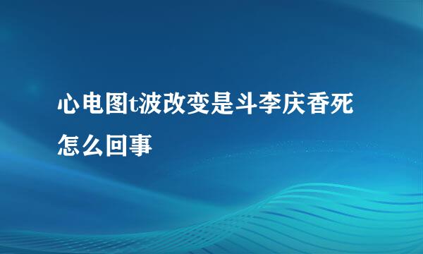 心电图t波改变是斗李庆香死怎么回事