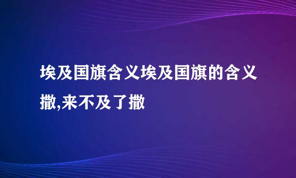 埃及国旗含义埃及国旗的含义撒,来不及了撒