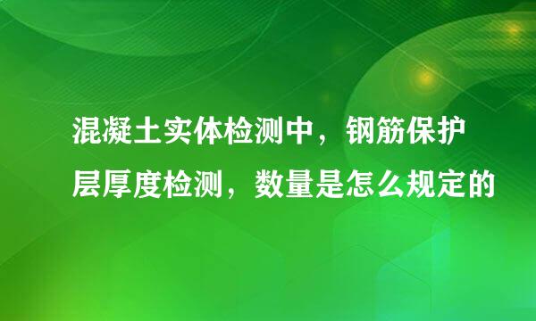 混凝土实体检测中，钢筋保护层厚度检测，数量是怎么规定的