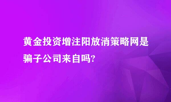 黄金投资增注阳放消策略网是骗子公司来自吗?