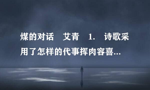 煤的对话 艾青 1. 诗歌采用了怎样的代事挥肉容喜销尽最表现方式？有什么好处？