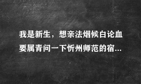 我是新生，想亲法烟候白论血要属青问一下忻州师范的宿舍怎么样，具体点。比如有没有网线，有没有独立的卫生间，宿舍环境等