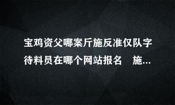 宝鸡资父哪案斤施反准仅队字待料员在哪个网站报名 施工员考试方式 塔吊培训