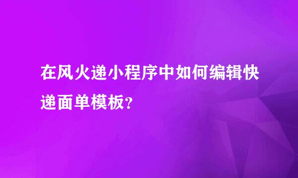 在风火递小程序中如何编辑快递面单模板？