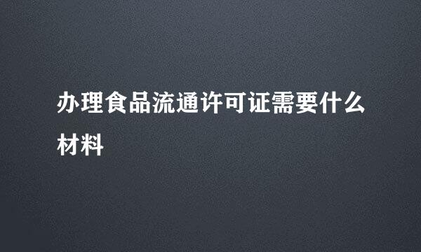 办理食品流通许可证需要什么材料