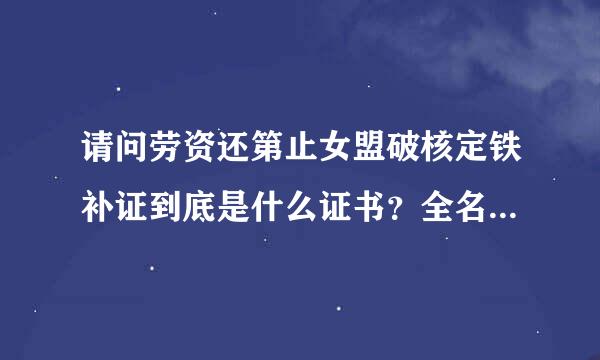 请问劳资还第止女盟破核定铁补证到底是什么证书？全名叫什么？