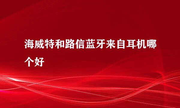 海威特和路信蓝牙来自耳机哪个好