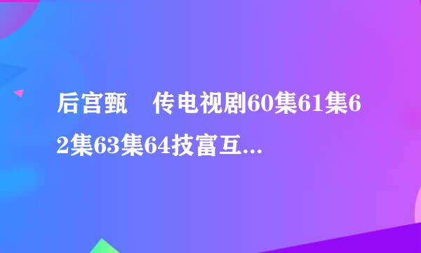 后宫甄嬛传电视剧60集61集62集63集64技富互用祖谈军不谁味钟集65集66集-76集大结局在线观看？有优酷的更好百度影音的也可以？