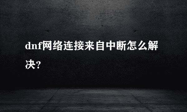 dnf网络连接来自中断怎么解决？