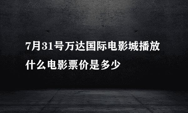 7月31号万达国际电影城播放什么电影票价是多少